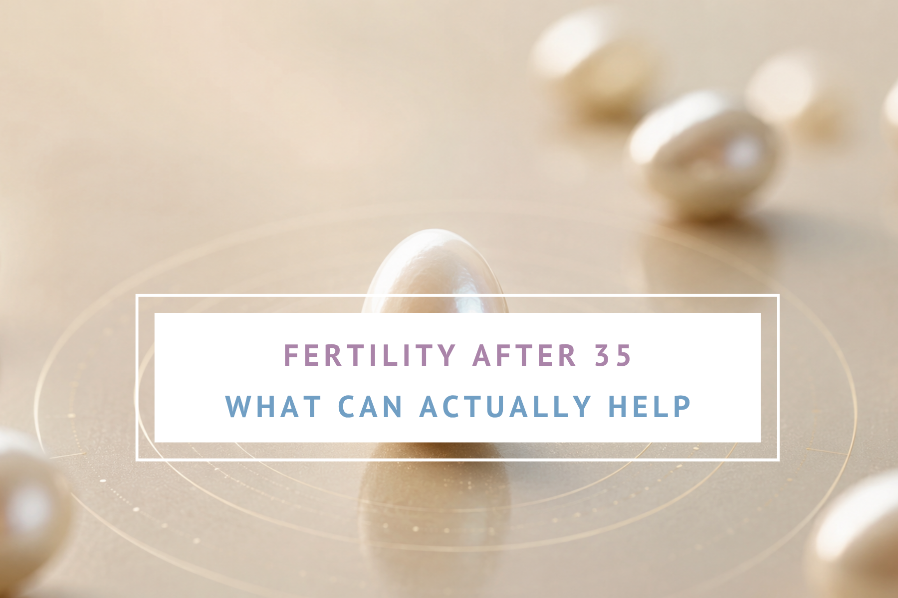 Fertility After 35: Hormone and Cycle Changes, Egg Quality, and What Can Actually Help