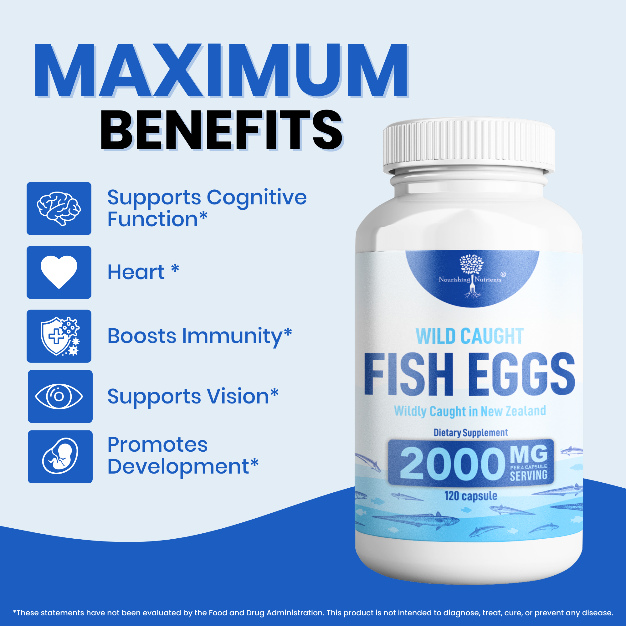Nourishing Nutrients Wild Caught Fish Eggs dietary supplement graphic features a 2000 mg bottle with 120 capsules and blue benefit icons. The image highlights maximum benefits including cognitive function, heart support, immunity, vision support, and development.
wild caught fish eggs, fish eggs supplement, Nourishing Nutrients fish eggs, 2000 mg fish eggs supplement, New Zealand fish eggs, fish eggs capsules, cognitive support supplement, heart support supplement, immune support supplement, vision support 